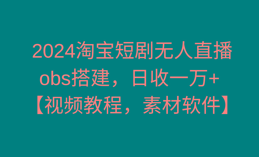2024淘宝短剧无人直播3.0，obs搭建，日收一万+，【视频教程，附素材软件】K叔网赚资源-网赚项目-副业赚钱-互联网创业-资源整合K叔网赚资源