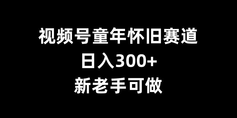 视频号童年怀旧赛道，日入300+，新老手可做【揭秘】K叔网赚资源-网赚项目-副业赚钱-互联网创业-资源整合K叔网赚资源