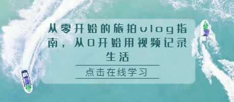 从零开始的旅拍vlog指南，从0开始用视频记录生活K叔网赚资源-网赚项目-副业赚钱-互联网创业-资源整合K叔网赚资源