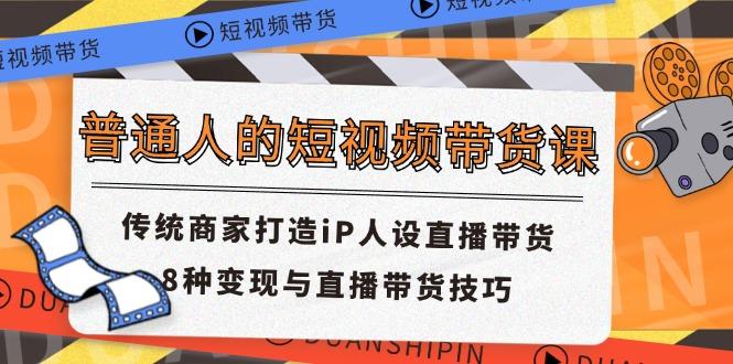 普通人的短视频带货课 传统商家打造iP人设直播带货 8种变现与直播带货技巧K叔网赚资源-网赚项目-副业赚钱-互联网创业-资源整合K叔网赚资源