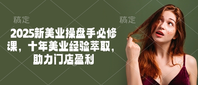 2025新美业操盘手必修课，十年美业经验萃取，助力门店盈利K叔网赚资源-网赚项目-副业赚钱-互联网创业-资源整合K叔网赚资源