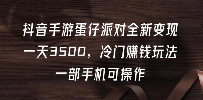 (9823期)抖音手游蛋仔派对全新变现，一天3500，冷门赚钱玩法，一部手机可操作K叔网赚资源-网赚项目-副业赚钱-互联网创业-资源整合K叔网赚资源