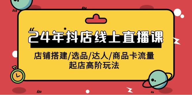 (9812期)2024年抖店线上直播课，店铺搭建/选品/达人/商品卡流量/起店高阶玩法K叔网赚资源-网赚项目-副业赚钱-互联网创业-资源整合K叔网赚资源