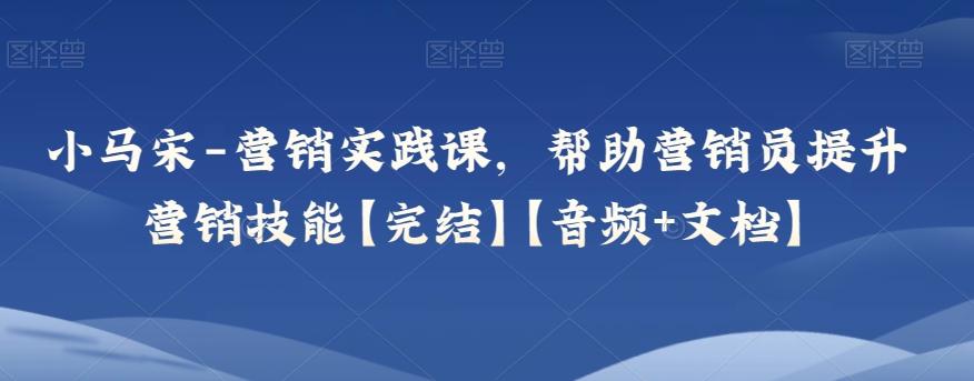 小马宋-营销实践课，帮助营销员提升营销技能【完结】【音频+文档】K叔网赚资源-网赚项目-副业赚钱-互联网创业-资源整合K叔网赚资源