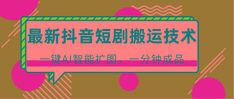 最新抖音短剧搬运技术，一键AI智能扩图，百分百过原创，秒过豆荚！K叔网赚资源-网赚项目-副业赚钱-互联网创业-资源整合K叔网赚资源