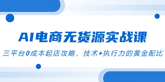 AI电商无货源实战课，三平台0成本起店攻略，技术+执行力的黄金配比K叔网赚资源-网赚项目-副业赚钱-互联网创业-资源整合K叔网赚资源