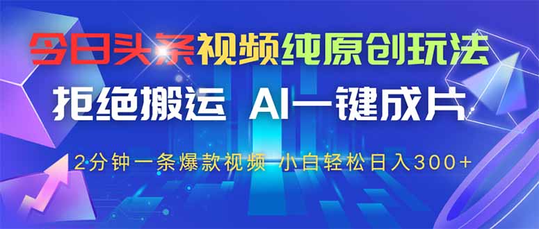 今日头条视频纯原创玩法，AI一键成片，2分钟一条视频，轻松日入300+K叔网赚资源-网赚项目-副业赚钱-互联网创业-资源整合K叔网赚资源