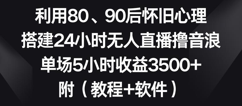 利用80、90后怀旧心理，搭建24小时无人直播撸音浪，单场5小时收益3500+(教程+软件)【揭秘】K叔网赚资源-网赚项目-副业赚钱-互联网创业-资源整合K叔网赚资源