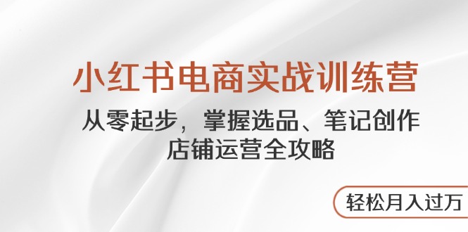 小红书电商实战训练营，从零起步，掌握选品、笔记创作、店铺运营全攻略…K叔网赚资源-网赚项目-副业赚钱-互联网创业-资源整合K叔网赚资源