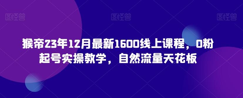 猴帝23年12月最新1600线上课程，0粉起号实操教学，自然流量天花板K叔网赚资源-网赚项目-副业赚钱-互联网创业-资源整合K叔网赚资源