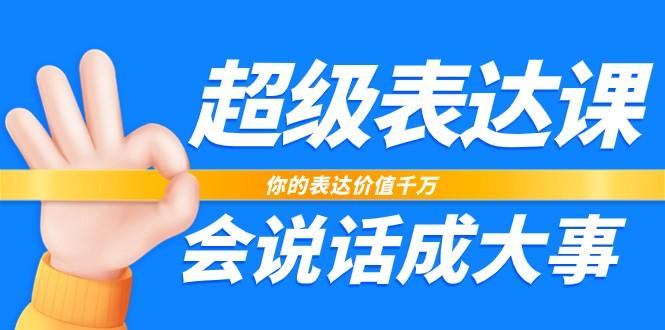 超级表达课，你的表达价值千万，会说话成大事(37节完整版)K叔网赚资源-网赚项目-副业赚钱-互联网创业-资源整合K叔网赚资源