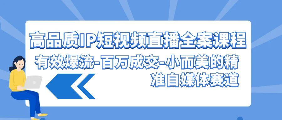 (9591期)高品质 IP短视频直播-全案课程，有效爆流-百万成交-小而美的精准自媒体赛道K叔网赚资源-网赚项目-副业赚钱-互联网创业-资源整合K叔网赚资源