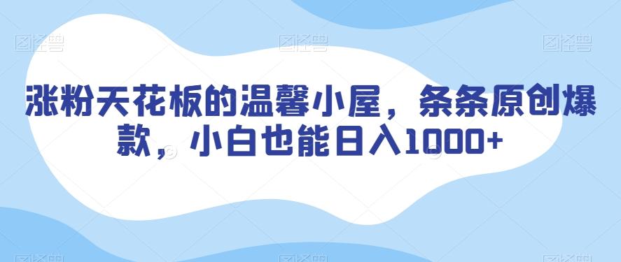 涨粉天花板的温馨小屋，条条原创爆款，小白也能日入1000+【揭秘】K叔网赚资源-网赚项目-副业赚钱-互联网创业-资源整合K叔网赚资源