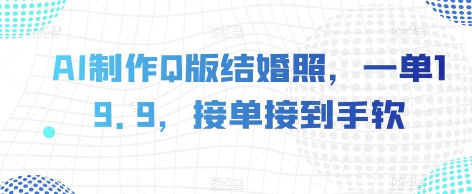 AI制作Q版结婚照，一单19.9，接单接到手软【揭秘】K叔网赚资源-网赚项目-副业赚钱-互联网创业-资源整合K叔网赚资源