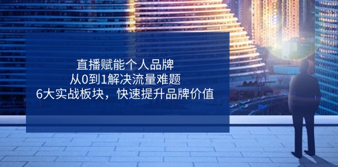 直播赋能个人品牌，从0到1解决流量难题，6大实战板块，快速提升品牌价值K叔网赚资源-网赚项目-副业赚钱-互联网创业-资源整合K叔网赚资源