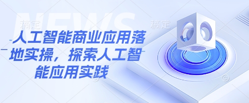 人工智能商业应用落地实操，探索人工智能应用实践K叔网赚资源-网赚项目-副业赚钱-互联网创业-资源整合K叔网赚资源