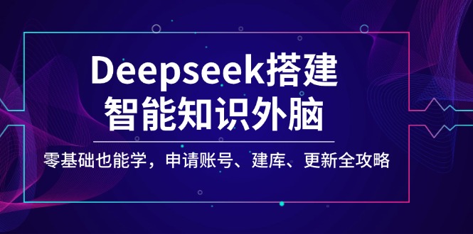 Deepseek搭建智能知识外脑，零基础也能学，申请账号、建库、更新全攻略K叔网赚资源-网赚项目-副业赚钱-互联网创业-资源整合K叔网赚资源