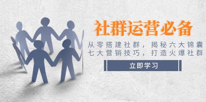 社群运营必备！从零搭建社群，揭秘六大锦囊、七大营销技巧，打造火爆社群K叔网赚资源-网赚项目-副业赚钱-互联网创业-资源整合K叔网赚资源