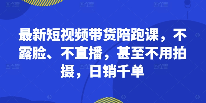 最新短视频带货陪跑课，不露脸、不直播，甚至不用拍摄，日销千单K叔网赚资源-网赚项目-副业赚钱-互联网创业-资源整合K叔网赚资源