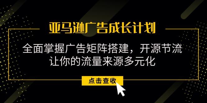 亚马逊-广告成长计划，掌握广告矩阵搭建/开源节流/流量来源多元化K叔网赚资源-网赚项目-副业赚钱-互联网创业-资源整合K叔网赚资源