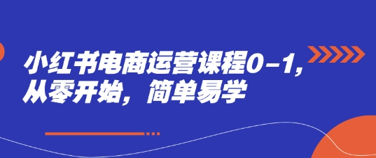 小红书电商运营课程0-1，从零开始，简单易学K叔网赚资源-网赚项目-副业赚钱-互联网创业-资源整合K叔网赚资源