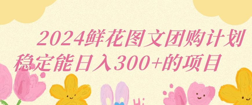 2024鲜花图文团购计划小白能稳定每日收入三位数的项目【揭秘】K叔网赚资源-网赚项目-副业赚钱-互联网创业-资源整合K叔网赚资源