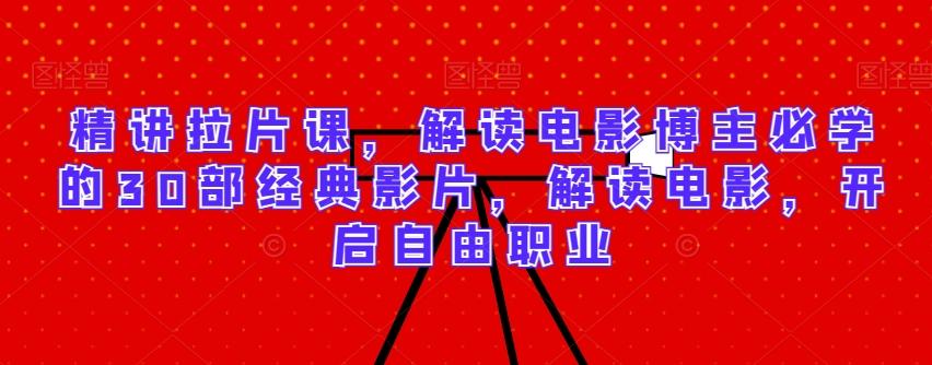 精讲拉片课，解读电影博主必学的30部经典影片，解读电影，开启自由职业K叔网赚资源-网赚项目-副业赚钱-互联网创业-资源整合K叔网赚资源