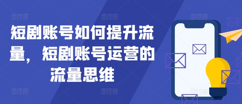 短剧账号如何提升流量，短剧账号运营的流量思维K叔网赚资源-网赚项目-副业赚钱-互联网创业-资源整合K叔网赚资源