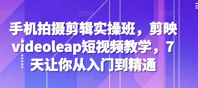 手机拍摄剪辑实操班，剪映videoleap短视频教学，7天让你从入门到精通K叔网赚资源-网赚项目-副业赚钱-互联网创业-资源整合K叔网赚资源