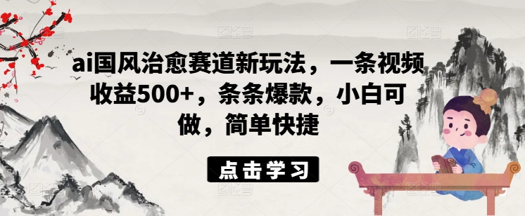 ai国风治愈赛道新玩法，一条视频收益500+，条条爆款，小白可做，简单快捷K叔网赚资源-网赚项目-副业赚钱-互联网创业-资源整合K叔网赚资源