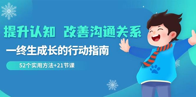 提升认知改善沟通关系，一终生成长的行动指南 52个实用方法+21节课K叔网赚资源-网赚项目-副业赚钱-互联网创业-资源整合K叔网赚资源