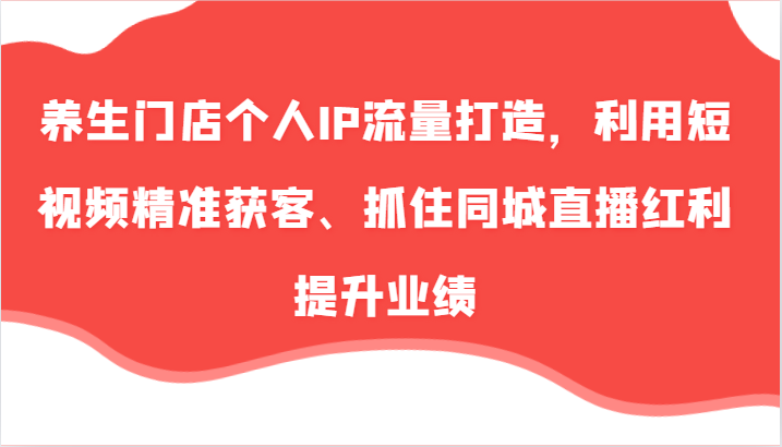 养生门店个人IP流量打造，利用短视频精准获客、抓住同城直播红利提升业绩(57节)K叔网赚资源-网赚项目-副业赚钱-互联网创业-资源整合K叔网赚资源