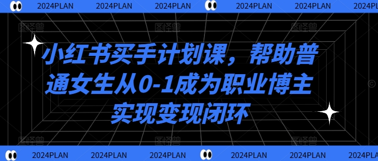 小红书买手计划课，帮助普通女生从0-1成为职业博主实现变现闭环K叔网赚资源-网赚项目-副业赚钱-互联网创业-资源整合K叔网赚资源