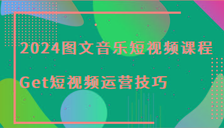 2024图文音乐短视频课程-Get短视频运营技巧K叔网赚资源-网赚项目-副业赚钱-互联网创业-资源整合K叔网赚资源