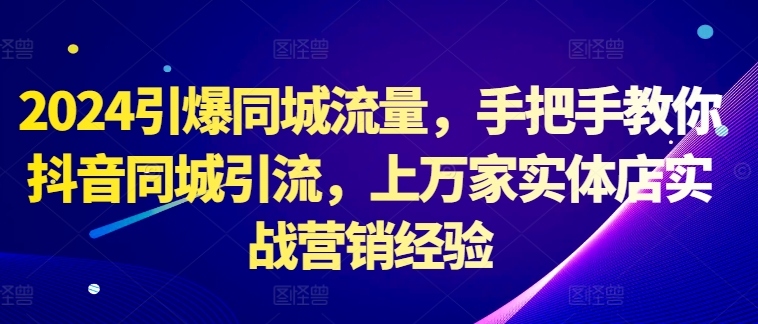2024引爆同城流量，手把手教你抖音同城引流，上万家实体店实战营销经验K叔网赚资源-网赚项目-副业赚钱-互联网创业-资源整合K叔网赚资源