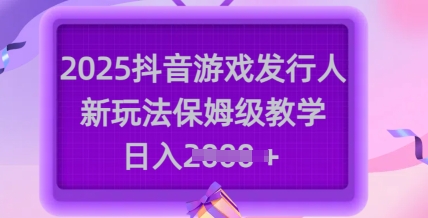 2025抖音游戏发行人新玩法，保姆级教学，日入多张K叔网赚资源-网赚项目-副业赚钱-互联网创业-资源整合K叔网赚资源