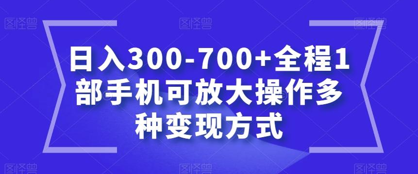 日入300-700+全程1部手机可放大操作多种变现方式【揭秘】K叔网赚资源-网赚项目-副业赚钱-互联网创业-资源整合K叔网赚资源