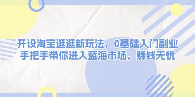 开设淘宝逛逛新玩法，0基础入门副业，手把手带你进入蓝海市场，赚钱无忧K叔网赚资源-网赚项目-副业赚钱-互联网创业-资源整合K叔网赚资源