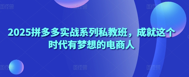 2025拼多多实战系列私教班，成就这个时代有梦想的电商人K叔网赚资源-网赚项目-副业赚钱-互联网创业-资源整合K叔网赚资源