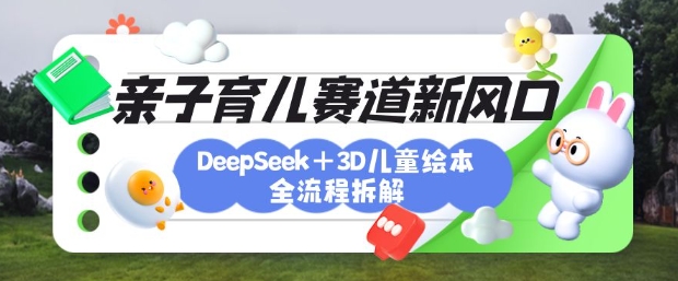 育儿赛道新风口：DeepSeek+3D绘本全流程拆解，月涨粉上W，还能培养亲子创造力K叔网赚资源-网赚项目-副业赚钱-互联网创业-资源整合K叔网赚资源
