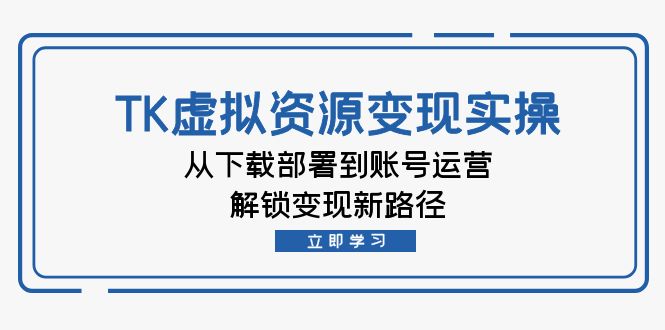 TK虚拟资料变现实操：从下载部署到账号运营，解锁变现新路径K叔网赚资源-网赚项目-副业赚钱-互联网创业-资源整合K叔网赚资源