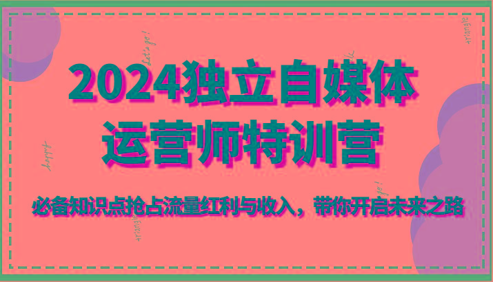 2024独立自媒体运营师特训营-必备知识点抢占流量红利与收入，带你开启未来之路K叔网赚资源-网赚项目-副业赚钱-互联网创业-资源整合K叔网赚资源
