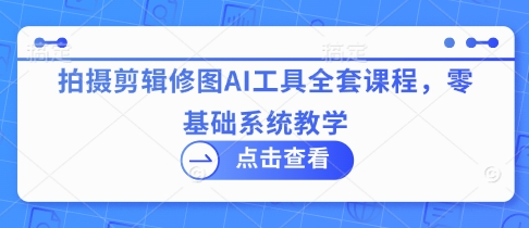 拍摄剪辑修图AI工具全套课程，零基础系统教学K叔网赚资源-网赚项目-副业赚钱-互联网创业-资源整合K叔网赚资源