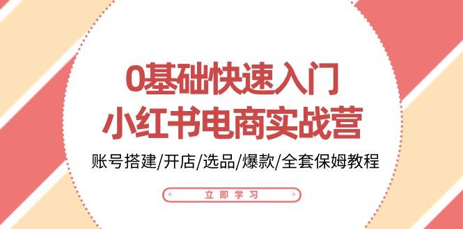 0基础快速入门-小红书电商实战营：账号搭建/开店/选品/爆款/全套保姆教程K叔网赚资源-网赚项目-副业赚钱-互联网创业-资源整合K叔网赚资源