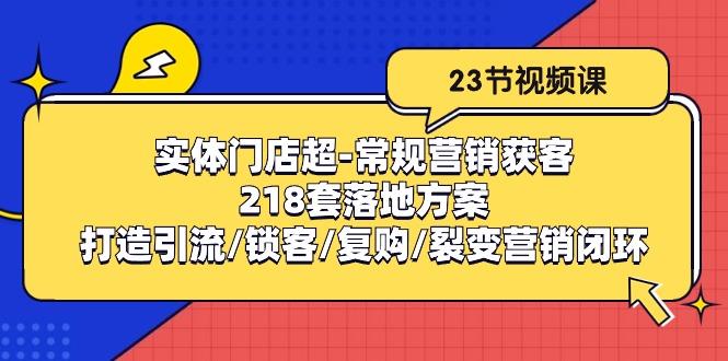 实体门店超-常规营销获客：218套落地方案/打造引流/锁客/复购/裂变营销K叔网赚资源-网赚项目-副业赚钱-互联网创业-资源整合K叔网赚资源