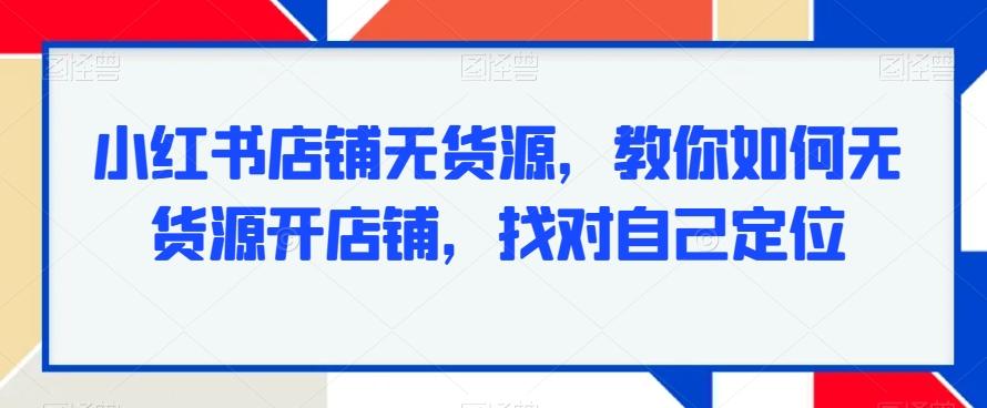 小红书店铺无货源，教你如何无货源开店铺，找对自己定位K叔网赚资源-网赚项目-副业赚钱-互联网创业-资源整合K叔网赚资源