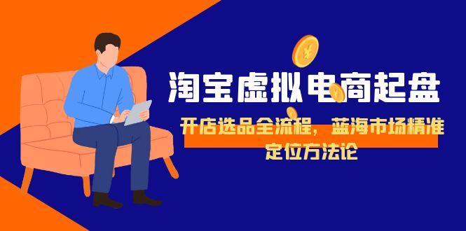 淘宝虚拟电商起盘，开店选品全流程，蓝海市场精准定位方法论K叔网赚资源-网赚项目-副业赚钱-互联网创业-资源整合K叔网赚资源