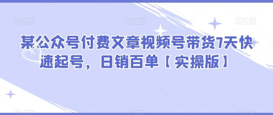 某公众号付费文章视频号带货7天快速起号，日销百单【实操版】K叔网赚资源-网赚项目-副业赚钱-互联网创业-资源整合K叔网赚资源
