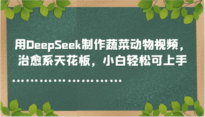 用DeepSeek制作蔬菜动物视频，治愈系天花板，小白轻松可上手K叔网赚资源-网赚项目-副业赚钱-互联网创业-资源整合K叔网赚资源