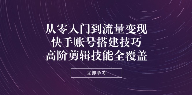 从零入门到流量变现，快手账号搭建技巧，高阶剪辑技能全覆盖K叔网赚资源-网赚项目-副业赚钱-互联网创业-资源整合K叔网赚资源
